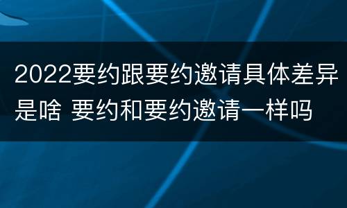 2022要约跟要约邀请具体差异是啥 要约和要约邀请一样吗