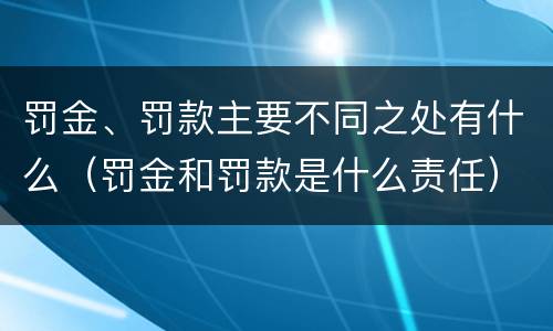 罚金、罚款主要不同之处有什么（罚金和罚款是什么责任）