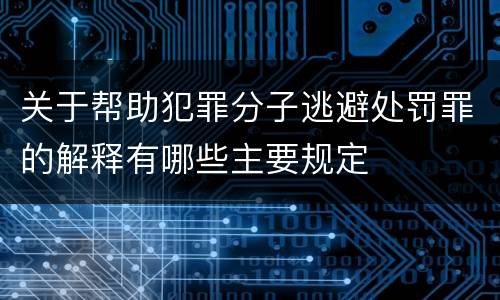 关于帮助犯罪分子逃避处罚罪的解释有哪些主要规定