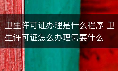 卫生许可证办理是什么程序 卫生许可证怎么办理需要什么