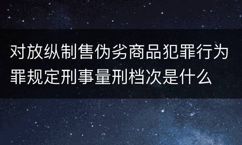 对放纵制售伪劣商品犯罪行为罪规定刑事量刑档次是什么