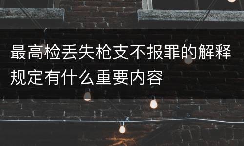 最高检丢失枪支不报罪的解释规定有什么重要内容