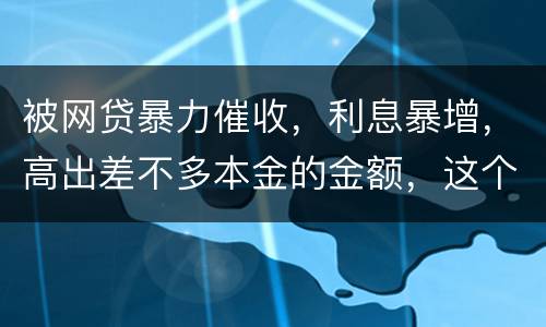 被网贷暴力催收，利息暴增，高出差不多本金的金额，这个能怎么办
