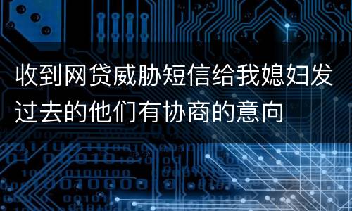 收到网贷威胁短信给我媳妇发过去的他们有协商的意向