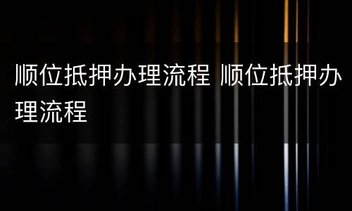 顺位抵押办理流程 顺位抵押办理流程
