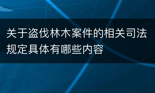 关于盗伐林木案件的相关司法规定具体有哪些内容