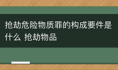抢劫危险物质罪的构成要件是什么 抢劫物品