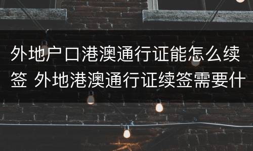 外地户口港澳通行证能怎么续签 外地港澳通行证续签需要什么证件
