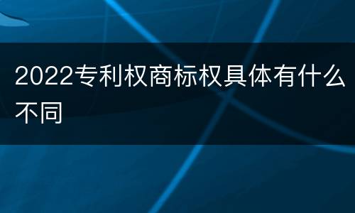 2022专利权商标权具体有什么不同