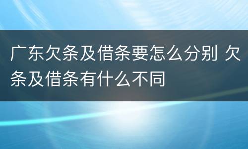 广东欠条及借条要怎么分别 欠条及借条有什么不同