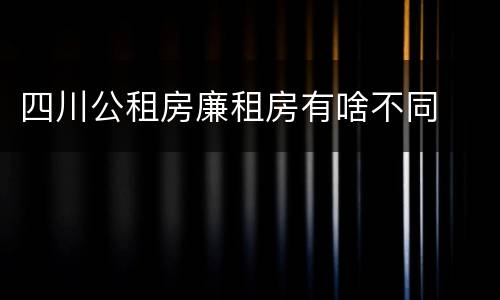 四川公租房廉租房有啥不同