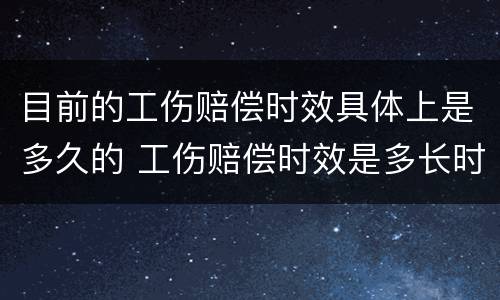 目前的工伤赔偿时效具体上是多久的 工伤赔偿时效是多长时间