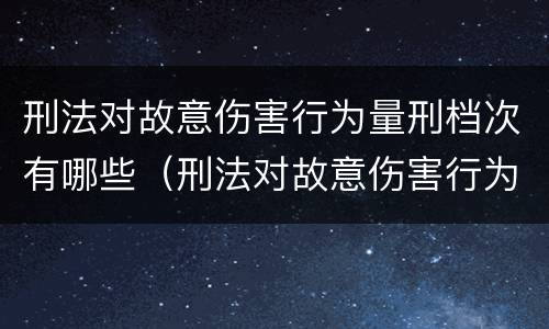 刑法对故意伤害行为量刑档次有哪些（刑法对故意伤害行为量刑档次有哪些要求）