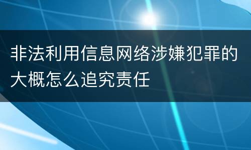 非法利用信息网络涉嫌犯罪的大概怎么追究责任