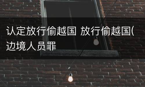 认定放行偷越国 放行偷越国(边境人员罪