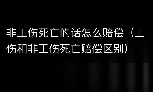 非工伤死亡的话怎么赔偿（工伤和非工伤死亡赔偿区别）