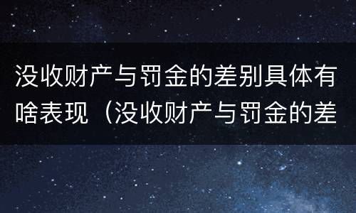 没收财产与罚金的差别具体有啥表现（没收财产与罚金的差别具体有啥表现呢）