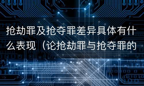 抢劫罪及抢夺罪差异具体有什么表现（论抢劫罪与抢夺罪的界限）