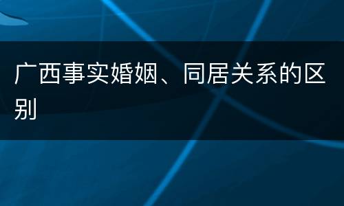 广西事实婚姻、同居关系的区别