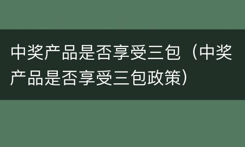 中奖产品是否享受三包（中奖产品是否享受三包政策）