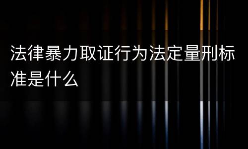 法律暴力取证行为法定量刑标准是什么