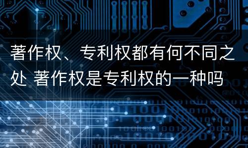 著作权、专利权都有何不同之处 著作权是专利权的一种吗