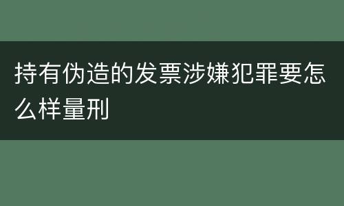 持有伪造的发票涉嫌犯罪要怎么样量刑