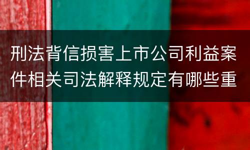 刑法背信损害上市公司利益案件相关司法解释规定有哪些重要内容