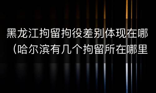 黑龙江拘留拘役差别体现在哪（哈尔滨有几个拘留所在哪里）