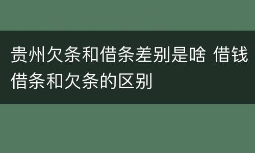 贵州欠条和借条差别是啥 借钱借条和欠条的区别