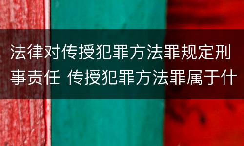 法律对传授犯罪方法罪规定刑事责任 传授犯罪方法罪属于什么罪