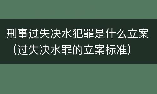 刑事过失决水犯罪是什么立案（过失决水罪的立案标准）