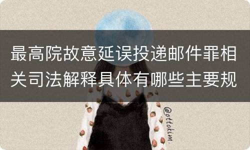 最高院故意延误投递邮件罪相关司法解释具体有哪些主要规定