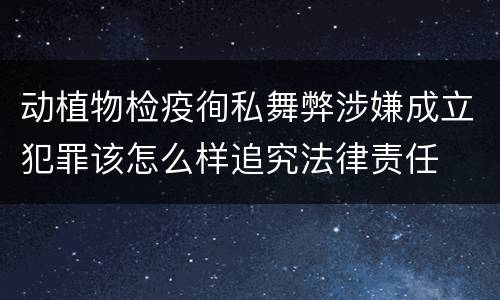 动植物检疫徇私舞弊涉嫌成立犯罪该怎么样追究法律责任