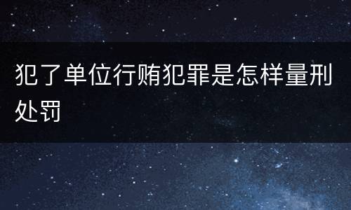犯了单位行贿犯罪是怎样量刑处罚