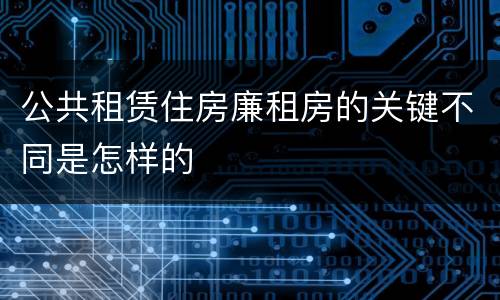公共租赁住房廉租房的关键不同是怎样的