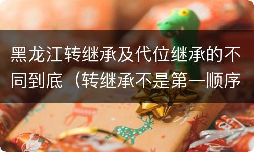黑龙江转继承及代位继承的不同到底（转继承不是第一顺序继承吗）