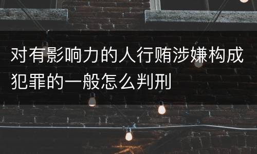 对有影响力的人行贿涉嫌构成犯罪的一般怎么判刑