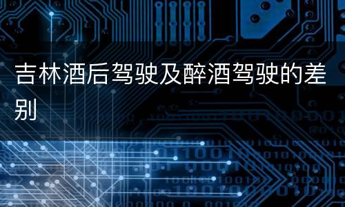 吉林酒后驾驶及醉酒驾驶的差别