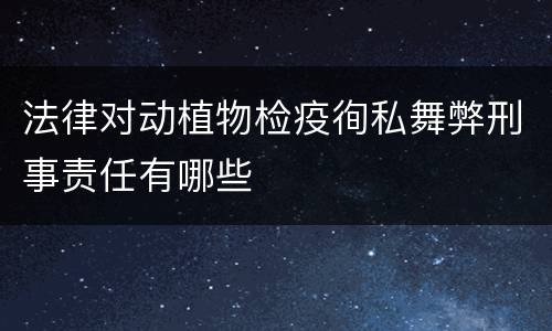 法律对动植物检疫徇私舞弊刑事责任有哪些