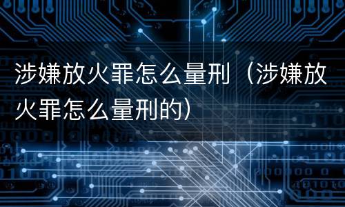 涉嫌放火罪怎么量刑（涉嫌放火罪怎么量刑的）