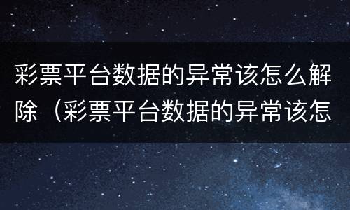 彩票平台数据的异常该怎么解除（彩票平台数据的异常该怎么解除呢）