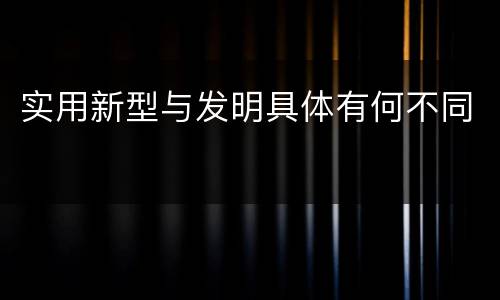 实用新型与发明具体有何不同