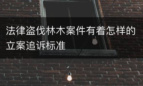 法律盗伐林木案件有着怎样的立案追诉标准