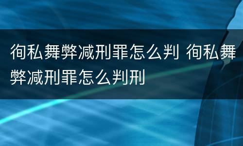 徇私舞弊减刑罪怎么判 徇私舞弊减刑罪怎么判刑