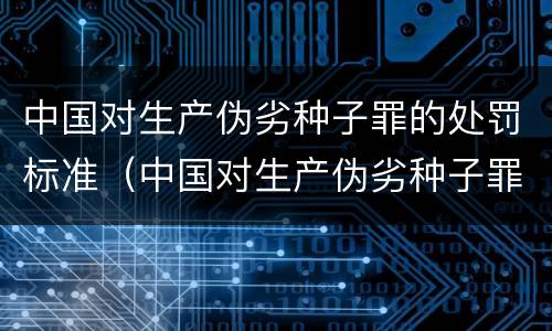 中国对生产伪劣种子罪的处罚标准（中国对生产伪劣种子罪的处罚标准是）