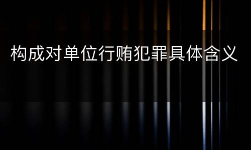 构成对单位行贿犯罪具体含义