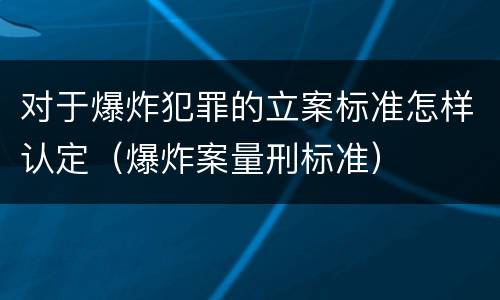 对于爆炸犯罪的立案标准怎样认定（爆炸案量刑标准）