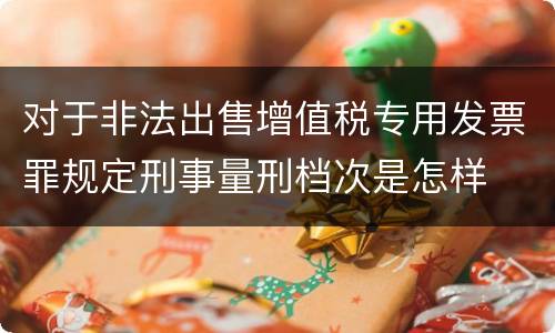 对于非法出售增值税专用发票罪规定刑事量刑档次是怎样