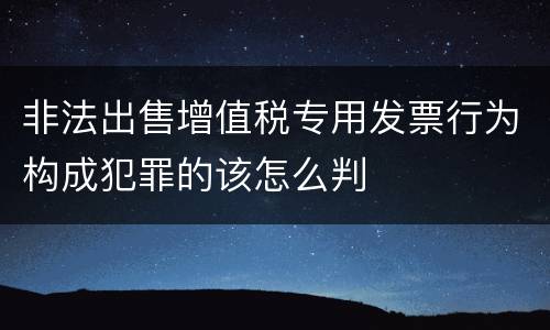 非法出售增值税专用发票行为构成犯罪的该怎么判